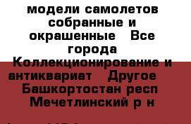 модели самолетов собранные и окрашенные - Все города Коллекционирование и антиквариат » Другое   . Башкортостан респ.,Мечетлинский р-н